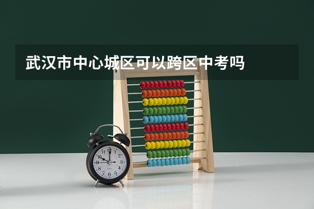 武汉市中心城区可以跨区中考吗