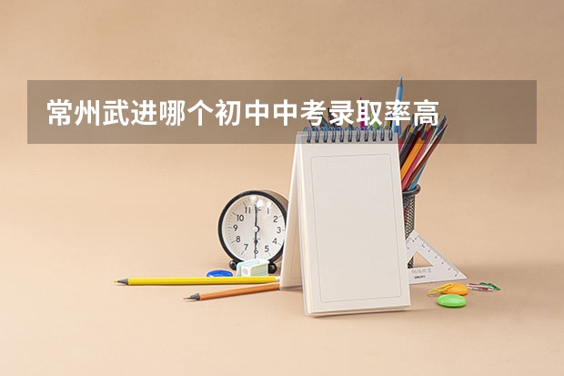常州武进哪个初中中考录取率高