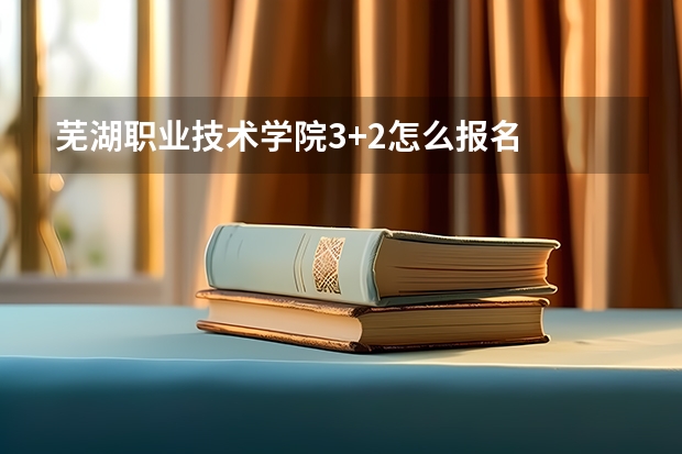 芜湖职业技术学院3+2怎么报名