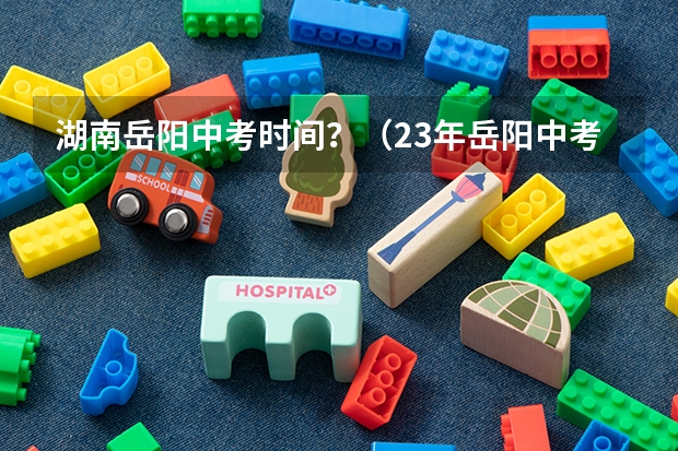 湖南岳阳中考时间？（23年岳阳中考录取分数线）