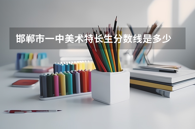 邯郸市一中美术特长生分数线是多少