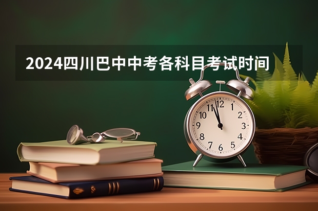 2024四川巴中中考各科目考试时间确定 几号开始中考 2024年四川各地市州中考时间及考情陆续公布！