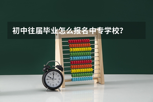 初中往届毕业怎么报名中专学校？