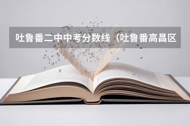 吐鲁番二中中考分数线（吐鲁番高昌区二中中考分数线）