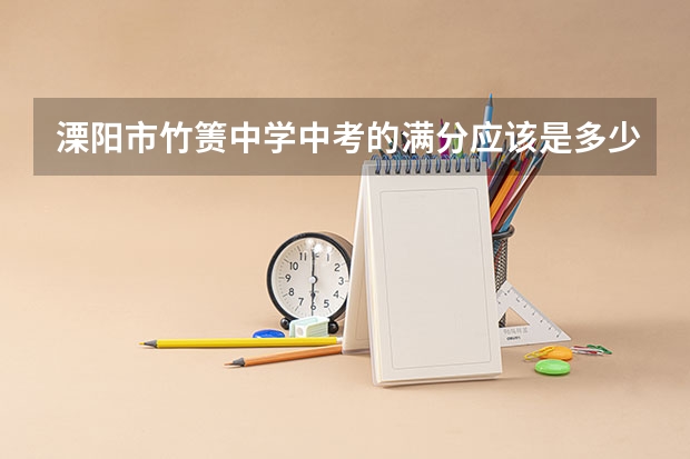 溧阳市竹箦中学中考的满分应该是多少分？各考哪几门功课？