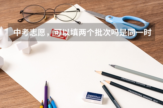 中考志愿，可以填两个批次吗是同一时间填吗