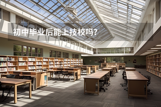 初中毕业后能上技校吗？