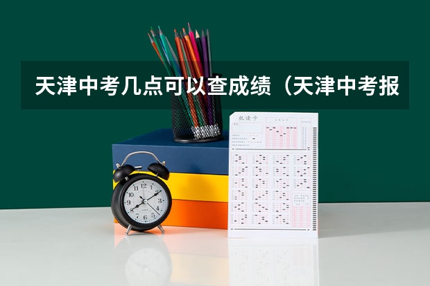天津中考几点可以查成绩（天津中考报志愿时间）