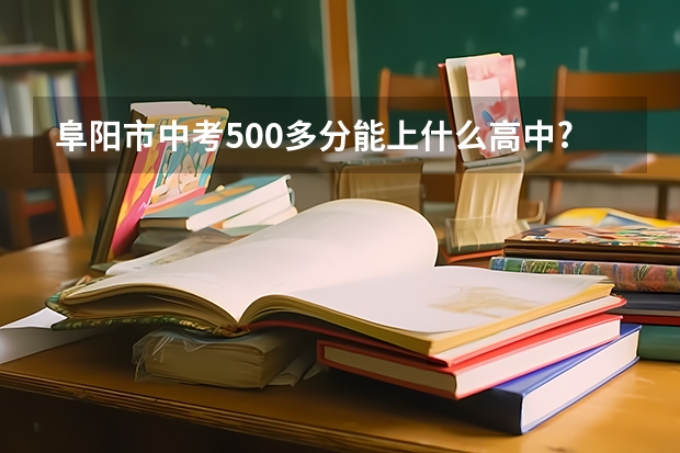 阜阳市中考500多分能上什么高中?