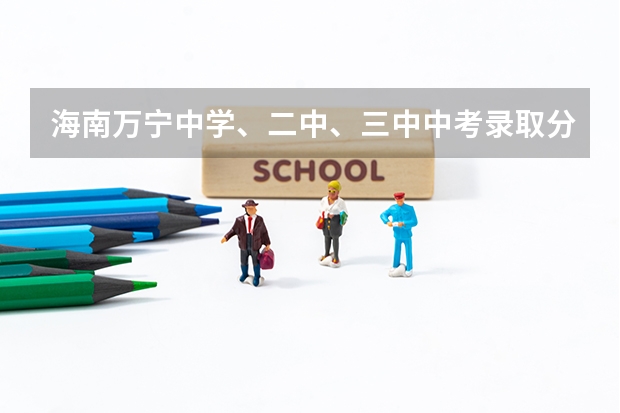 海南万宁中学、二中、三中中考录取分数线是多少