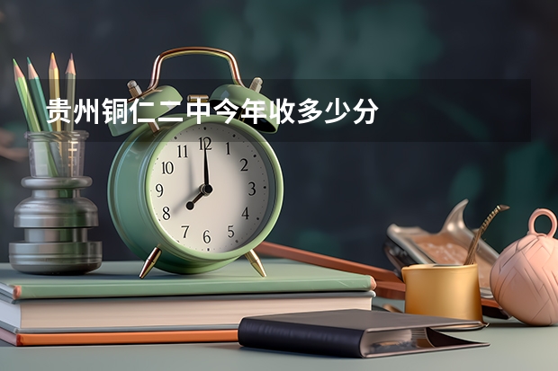 贵州铜仁二中今年收多少分