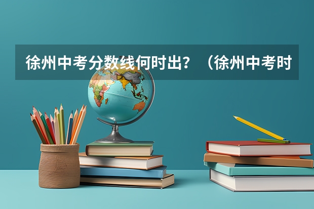徐州中考分数线何时出？（徐州中考时间）
