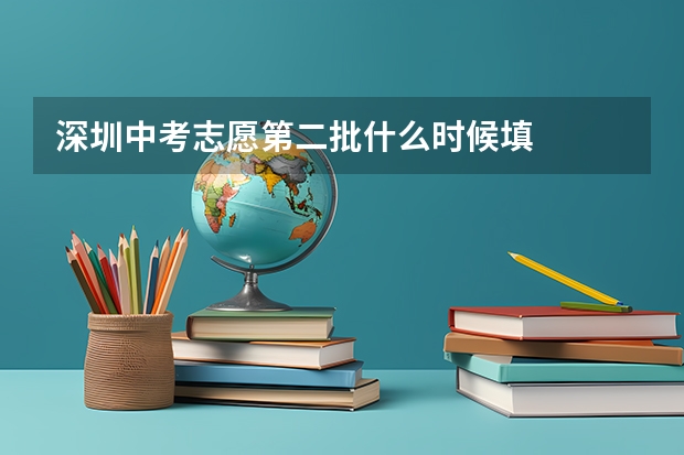 深圳中考志愿第二批什么时候填