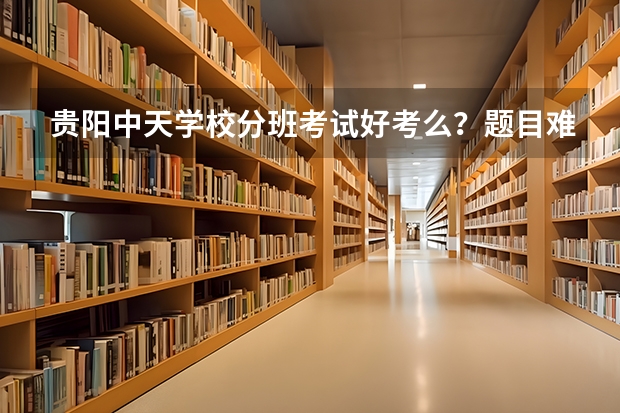 贵阳中天学校分班考试好考么？题目难吗？ 特长生可以进重点班么？