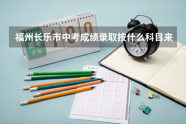 福州长乐市中考成绩录取按什么科目来算?