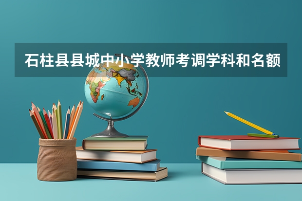 石柱县县城中小学教师考调学科和名额有哪些?