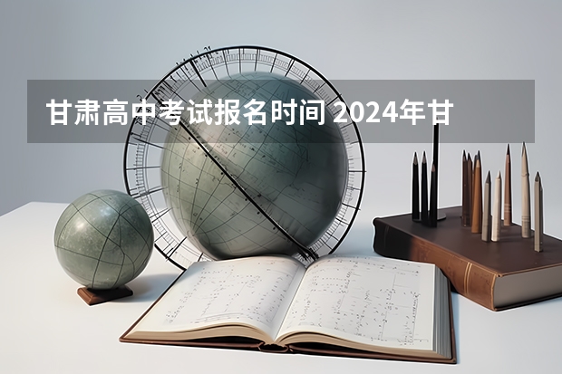 甘肃高中考试报名时间 2024年甘肃兰州中考时间及科目公布6月16日-6月18日