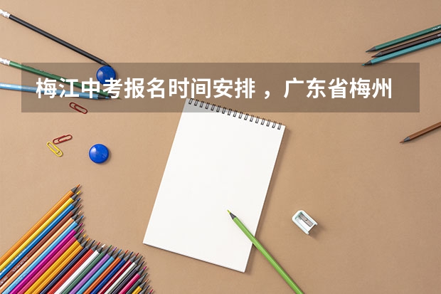 梅江中考报名时间安排 ，广东省梅州市梅江区各高中中考录取分数线