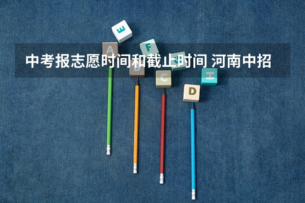 中考报志愿时间和截止时间 河南中招志愿填报时间