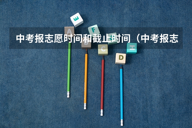 中考报志愿时间和截止时间（中考报志愿时间和截止时间）
