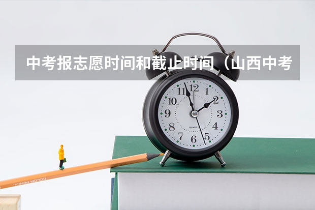 中考报志愿时间和截止时间（山西中考志愿填报时间）