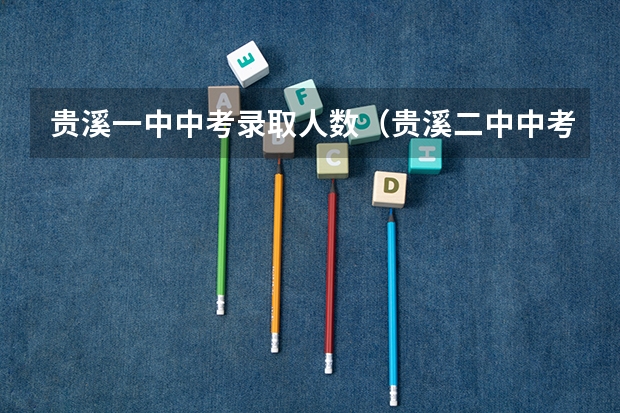 贵溪一中中考录取人数（贵溪二中中考升学率）
