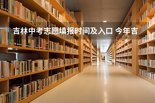 吉林中考志愿填报时间及入口 今年吉林省几号中考