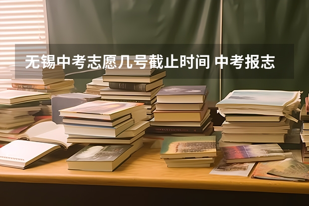 无锡中考志愿几号截止时间 中考报志愿时间和截止时间