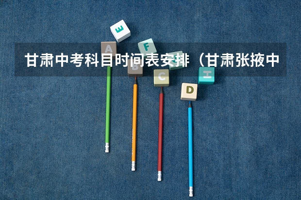 甘肃中考科目时间表安排（甘肃张掖中考时间时间表）