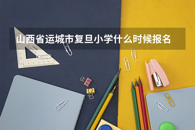 山西省运城市复旦小学什么时候报名