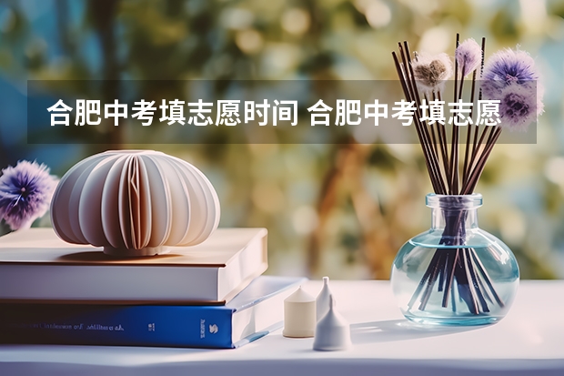 合肥中考填志愿时间 合肥中考填志愿时间