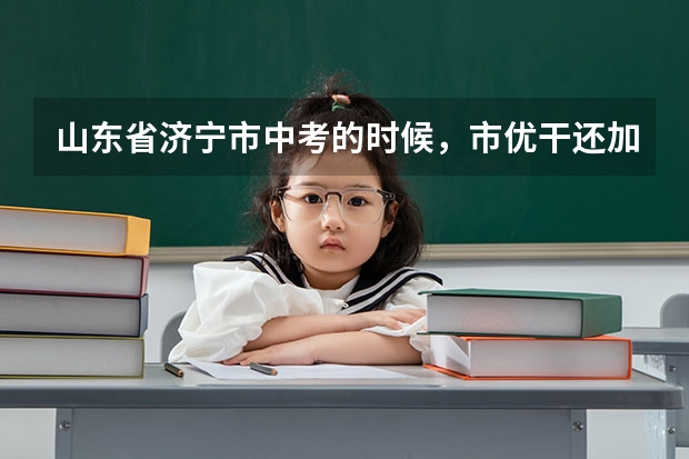山东省济宁市中考的时候，市优干还加分吗？帮忙～～