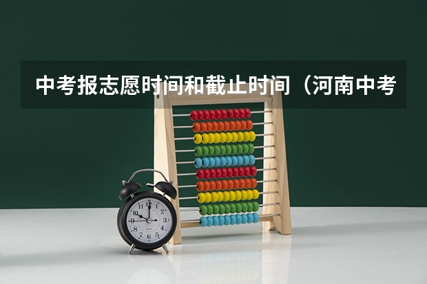 中考报志愿时间和截止时间（河南中考志愿填报时间）