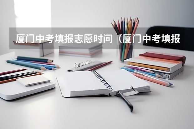 厦门中考填报志愿时间（厦门中考填报志愿时间）