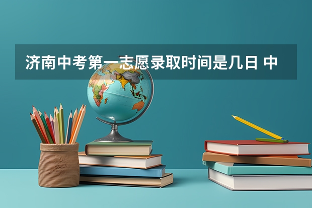 济南中考第一志愿录取时间是几日 中考报志愿时间？