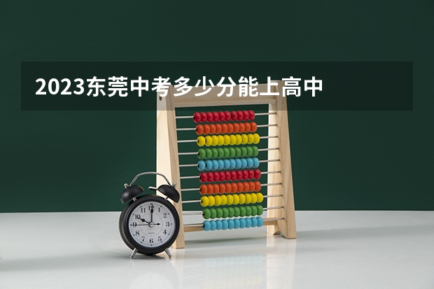 2023东莞中考多少分能上高中