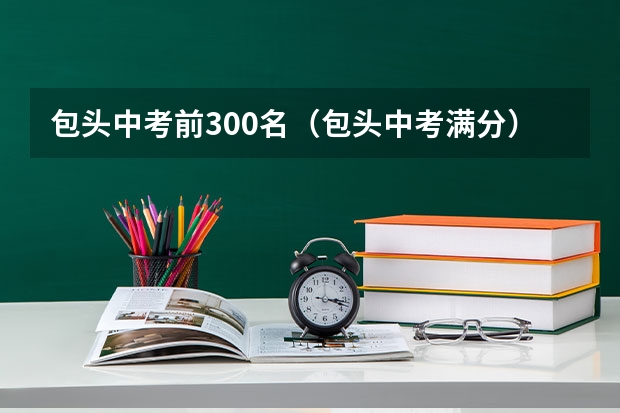 包头中考前300名（包头中考满分）