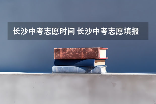 长沙中考志愿时间 长沙中考志愿填报时间