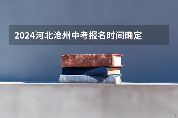 2024河北沧州中考报名时间确定 具体几号截止报名（西安市中考报名时间）