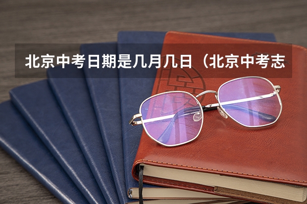 北京中考日期是几月几日（北京中考志愿时间截止）