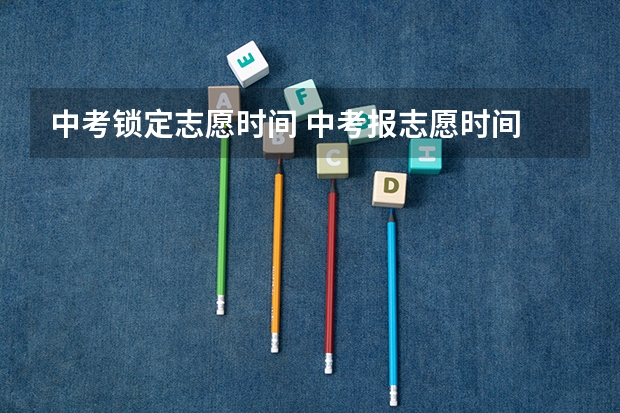 中考锁定志愿时间 中考报志愿时间