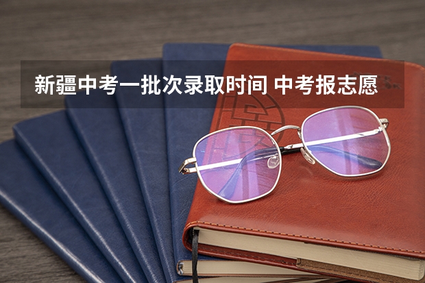 新疆中考一批次录取时间 中考报志愿时间和截止时间