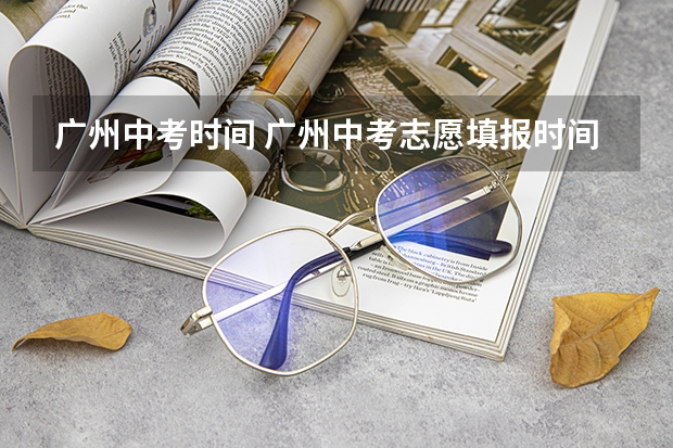 广州中考时间 广州中考志愿填报时间