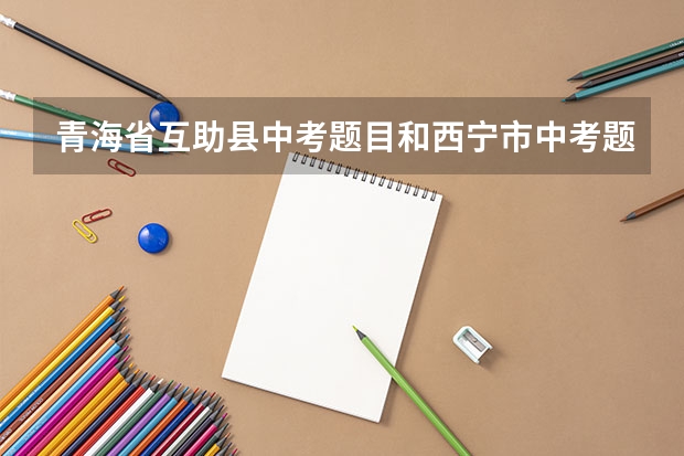 青海省互助县中考题目和西宁市中考题目一样吗