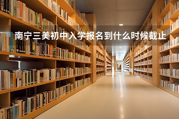 南宁三美初中入学报名到什么时候截止，现在还可报名吗？