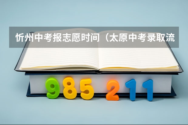 忻州中考报志愿时间（太原中考录取流程详细步骤）