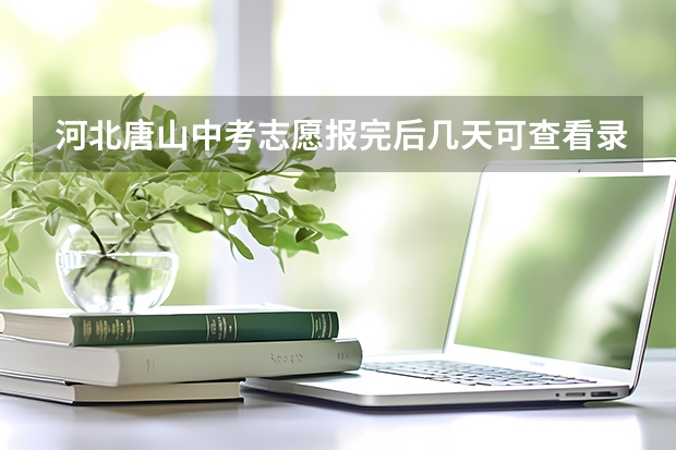 河北唐山中考志愿报完后几天可查看录取结果河北（河北中考专科录取时间）