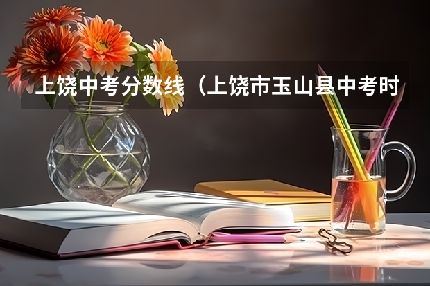 上饶中考分数线（上饶市玉山县中考时间）
