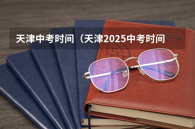 天津中考时间（天津2025中考时间）