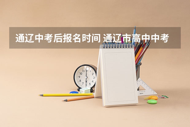 通辽中考后报名时间 通辽市高中中考录取分数等级